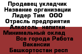 Продавец укладчик › Название организации ­ Лидер Тим, ООО › Отрасль предприятия ­ Алкоголь, напитки › Минимальный оклад ­ 28 800 - Все города Работа » Вакансии   . Башкортостан респ.,Сибай г.